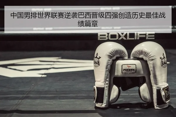 中国男排世界联赛逆袭巴西晋级四强创造历史最佳战绩篇章